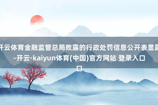 开云体育金融监管总局败露的行政处罚信息公开表显露-开云·kaiyun体育(中国)官方网站 登录入口