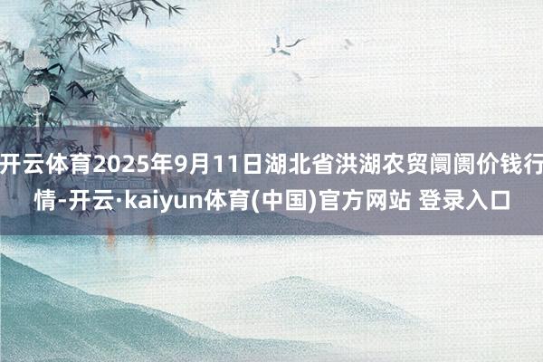 开云体育2025年9月11日湖北省洪湖农贸阛阓价钱行情-开云·kaiyun体育(中国)官方网站 登录入口